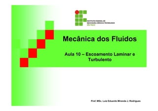 Mecânica dos Fluidos
Aula 10 – Escoamento Laminar e
Turbulento
Prof. MSc. Luiz Eduardo Miranda J. Rodrigues
 