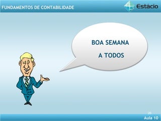 Aula 10 
FUNDAMENTOS DE CONTABILIDADE 
26 
BOA SEMANA 
A TODOS 
