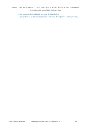 CURSO ON-LINE – DIREITO CONSTITUCIONAL – AUDITOR-FISCAL DO TRABALHO
PROFESSOR: ROBERTO TRONCOSO
Prof. Roberto Troncoso www.pontodosconcursos.com.br 24
- Sua organização é veiculada por meio de lei ordinária
- A iniciativa de lei de sua organização é privativa da respectiva Corte de Contas
 