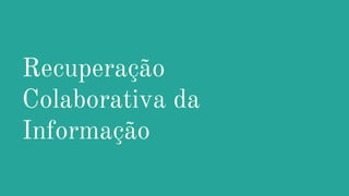Recuperação
Colaborativa da
Informação
 