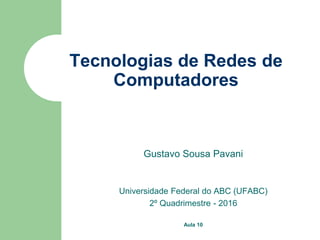 Tecnologias de Redes de
Computadores
Gustavo Sousa Pavani
Universidade Federal do ABC (UFABC)
2º Quadrimestre - 2016
Aula 10
 