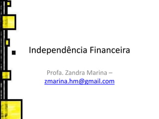 Independência Financeira
Profa. Zandra Marina –
zmarina.hm@gmail.com
 