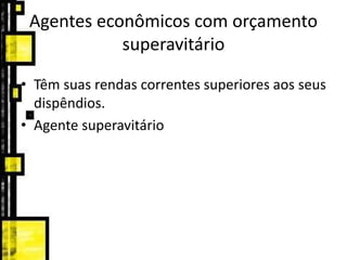 Agentes econômicos com orçamento
superavitário
• Têm suas rendas correntes superiores aos seus
dispêndios.
• Agente superavitário
 