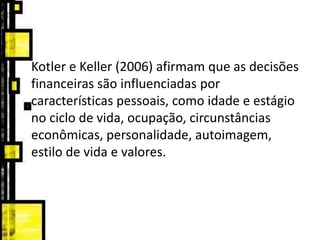 Kotler e Keller (2006) afirmam que as decisões
financeiras são influenciadas por
características pessoais, como idade e estágio
no ciclo de vida, ocupação, circunstâncias
econômicas, personalidade, autoimagem,
estilo de vida e valores.
 