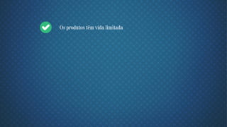 Os produtos têm vida limitada
 