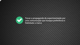 Trocar a propaganda de experimentação por
uma comunicação que busque preferência e
fidelidade a marca
 