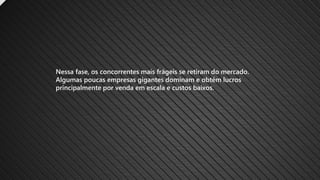 Nessa fase, os concorrentes mais frágeis se retiram do mercado.
Algumas poucas empresas gigantes dominam e obtém lucros
principalmente por venda em escala e custos baixos.
 