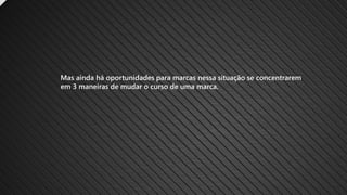 Mas ainda há oportunidades para marcas nessa situação se concentrarem
em 3 maneiras de mudar o curso de uma marca.
 