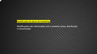 Modificação do plano de marketing.
Modificações não relacionadas com o produto: preço, distribuição
e comunicação.
 
