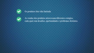 Os produtos têm vida limitada
As vendas dos produtos atravessam diferentes estágios,
cada qual com desafios, oportunidades e problemas distintos.
 