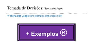 + Exemplos ®
❖ Teoria dos Jogos com exemplos elaborados no R
Tomada de Decisões: Teoria dos Jogos
 