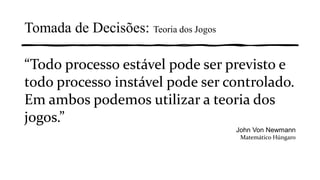 “Todo processo estável pode ser previsto e
todo processo instável pode ser controlado.
Em ambos podemos utilizar a teoria dos
jogos.”
John Von Newmann
Matemático Húngaro
Tomada de Decisões: Teoria dos Jogos
 