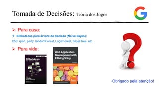 ➢ Para casa:
❖ Bibliotecas para árvore de decisão (Naive Bayes):
C50, rpart, party, randomForest, LogicForest, BayesTree, etc.
➢ Para vida:
Obrigado pela atenção!
Tomada de Decisões: Teoria dos Jogos
 