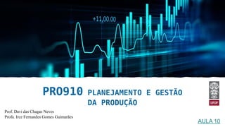PRO910 PLANEJAMENTO E GESTÃO
DA PRODUÇÃO
AULA 10
Prof. Davi das Chagas Neves
Profa. Irce Fernandes Gomes Guimarães
 