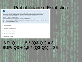 Probabilidade e Estatística
INF: Q1 – 1,5 * (Q3-Q1) = 3
SUP: Q3 + 1,5 * (Q3-Q1) = 35
 
