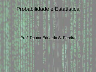 Probabilidade e Estatística
Prof. Doutor Eduardo S. Pereira
 