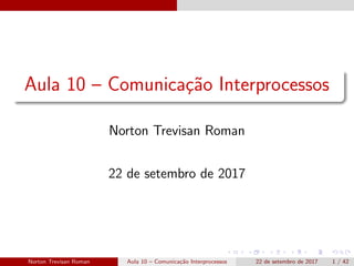 Aula 10 – Comunica¸c˜ao Interprocessos
Norton Trevisan Roman
22 de setembro de 2017
Norton Trevisan Roman Aula 10 – Comunica¸c˜ao Interprocessos 22 de setembro de 2017 1 / 42
 