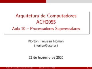 Arquitetura de Computadores
ACH2055
Aula 10 – Processadores Superescalares
Norton Trevisan Roman
(norton@usp.br)
22 de fevereiro de 2020
Norton Trevisan Roman (norton@usp.br) 22 de fevereiro de 2020 1 / 1
 