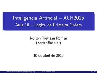 Inteligência Artificial – ACH2016
Aula 10 – Lógica de Primeira Ordem
Norton Trevisan Roman
(norton@usp.br)
10 de abril de 2019
Norton Trevisan Roman(norton@usp.br) 10 de abril de 2019 1 / 40
 