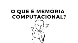 O QUE É MEMÓRIA
COMPUTACIONAL?
 