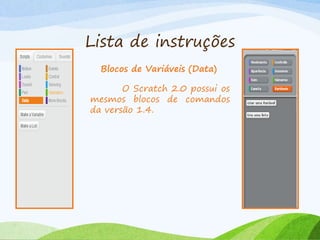 Lista de instruções
Blocos de Variáveis (Data)
O Scratch 2.0 possui os
mesmos blocos de comandos
da versão 1.4.
 