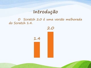 Introdução
O Scratch 2.0 é uma versão melhorada
do Scratch 1.4.
1.4
2.0
 