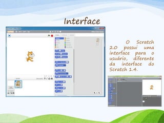 Interface
O Scratch
2.0 possui uma
interface para o
usuário, diferente
da interface do
Scratch 1.4.
 