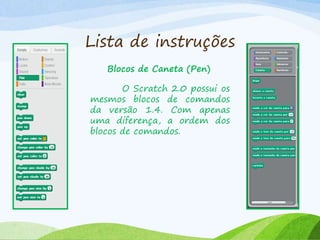 Lista de instruções
Blocos de Caneta (Pen)
O Scratch 2.0 possui os
mesmos blocos de comandos
da versão 1.4. Com apenas
uma diferença, a ordem dos
blocos de comandos.
 