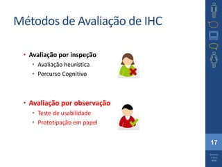 17
Barbosa
e Silva
2010
Métodos de Avaliação de IHC
• Avaliação por inspeção
• Avaliação heurística
• Percurso Cognitivo
• Avaliação por observação
• Teste de usabilidade
• Prototipação em papel
 