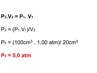 P2.V2 = P1. V1
P2 = (P1.V1)/V2
P2 = (100cm3 . 1,00 atm)/ 20cm3
P2 = 5,0 atm
 
