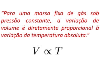 “Para uma massa fixa de gás sob
pressão constante, a variação de
volume é diretamente proporcional à
variação da temperatura absoluta.”
 