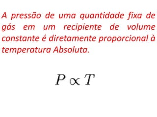 A pressão de uma quantidade fixa de
gás em um recipiente de volume
constante é diretamente proporcional à
temperatura Absoluta.
 