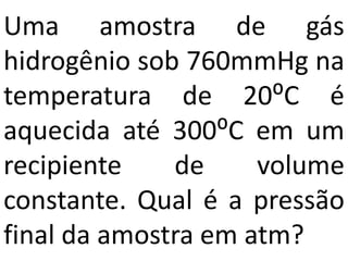 Uma amostra de gás
hidrogênio sob 760mmHg na
temperatura de 20⁰C é
aquecida até 300⁰C em um
recipiente de volume
constante. Qual é a pressão
final da amostra em atm?
 