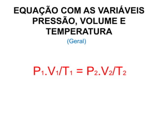 EQUAÇÃO COM AS VARIÁVEIS
PRESSÃO, VOLUME E
TEMPERATURA
P1.V1/T1 = P2.V2/T2
(Geral)
 