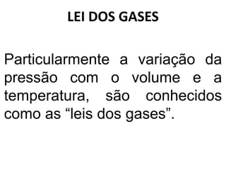 LEI DOS GASES
Particularmente a variação da
pressão com o volume e a
temperatura, são conhecidos
como as “leis dos gases”.
 