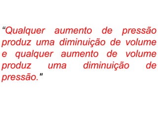 “Qualquer aumento de pressão
produz uma diminuição de volume
e qualquer aumento de volume
produz uma diminuição de
pressão."
 