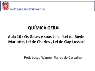 QUÍMICA GERAL
Prof. Lucyo Wagner Torres de Carvalho
Aula 10 : Os Gases e suas Leis: “Lei de Boyle-
Mariotte, Lei de Charles , Lei de Gay-Lussac”
 