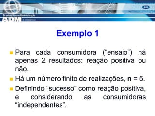 10
Exemplo 1
 Para cada consumidora (“ensaio”) há
apenas 2 resultados: reação positiva ou
não.
 Há um número finito de realizações, n = 5.
 Definindo “sucesso” como reação positiva,
e considerando as consumidoras
“independentes”.
 