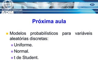 18
Próxima aula
 Modelos probabilísticos para variáveis
aleatórias discretas:
 Uniforme.
 Normal.
 t de Student.
 