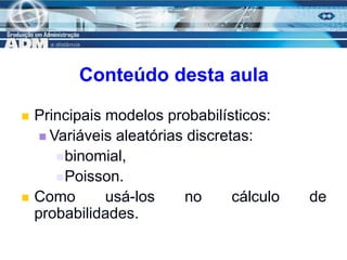 3
Conteúdo desta aula
 Principais modelos probabilísticos:
 Variáveis aleatórias discretas:
binomial,
Poisson.
 Como usá-los no cálculo de
probabilidades.
 