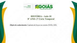 HISTÓRIA - Aula 10
8º ANO- 2º Corte Temporal
Objeto de conhecimento: Capitania de Goyaz nos séculos XVIII e XIX.
 