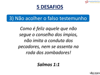 5 DESAFIOS
3) Não acolher o falso testemunho
Como é feliz aquele que não
segue o conselho dos ímpios,
não imita a conduta dos
pecadores, nem se assenta na
roda dos zombadores!
Salmos 1:1
 