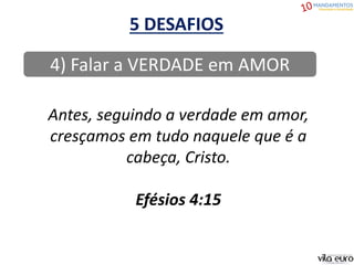 5 DESAFIOS
4) Falar a VERDADE em AMOR
Antes, seguindo a verdade em amor,
cresçamos em tudo naquele que é a
cabeça, Cristo.
Efésios 4:15
 
