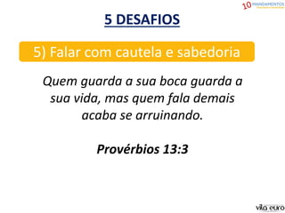 5 DESAFIOS
5) Falar com cautela e sabedoria
Quem guarda a sua boca guarda a
sua vida, mas quem fala demais
acaba se arruinando.
Provérbios 13:3
 