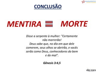 CONCLUSÃO
MENTIRA MORTE
Disse a serpente à mulher: "Certamente
não morrerão!
Deus sabe que, no dia em que dele
comerem, seus olhos se abrirão, e vocês
serão como Deus, conhecedores do bem
e do mal".
Gênesis 3:4,5
 