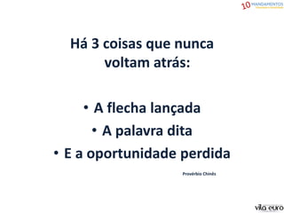 Há 3 coisas que nunca
voltam atrás:
• A flecha lançada
• A palavra dita
• E a oportunidade perdida
Provérbio Chinês
 
