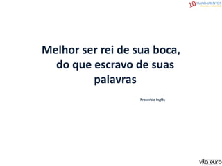 Melhor ser rei de sua boca,
do que escravo de suas
palavras
Provérbio Inglês
 