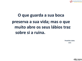 O que guarda a sua boca
preserva a sua vida; mas o que
muito abre os seus lábios traz
sobre si a ruina.
Provérbio Judeu
13:3
 