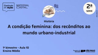 A condição feminina: dos recônditos ao
mundo urbano-industrial
História
1o bimestre – Aula 10
Ensino Médio
 
