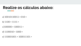 Realize os cálculos abaixo:
a) 10010110011 + 010 =
b) 1100 + 1111 =
c)100000 + 100011 =
d) 1100010 + 1000 =
e) 110001001 + 100011101 =
 